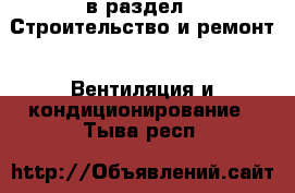  в раздел : Строительство и ремонт » Вентиляция и кондиционирование . Тыва респ.